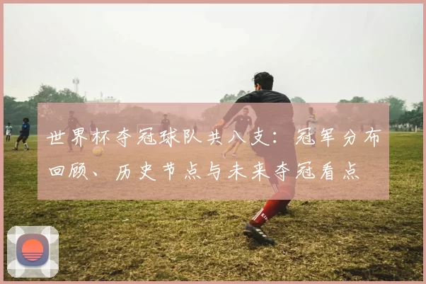 世界杯夺冠球队共八支：冠军分布回顾、历史节点与未来夺冠看点