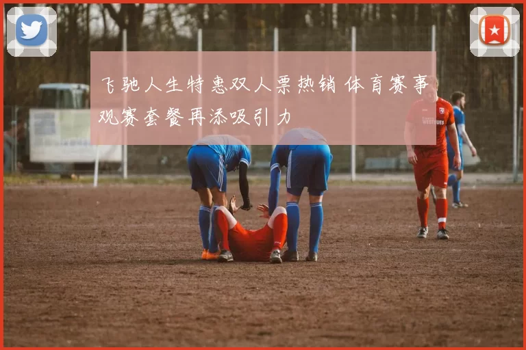 飞驰人生特惠双人票热销 体育赛事观赛套餐再添吸引力