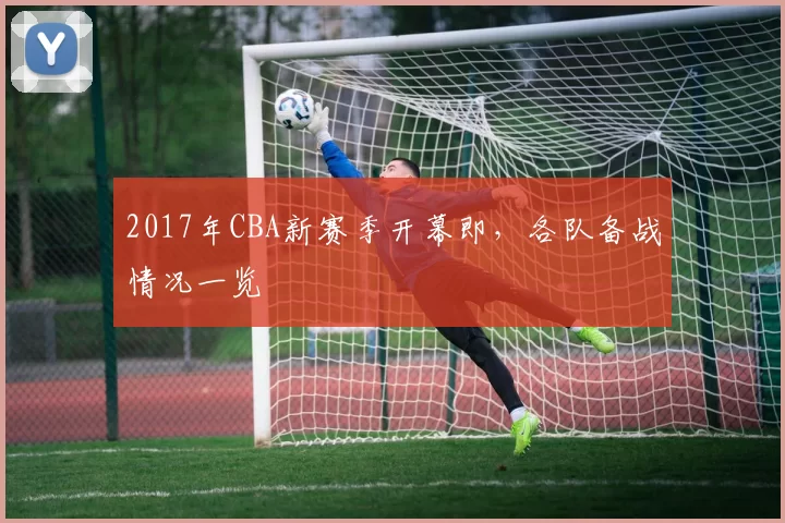 2017年CBA新赛季开幕即，各队备战情况一览