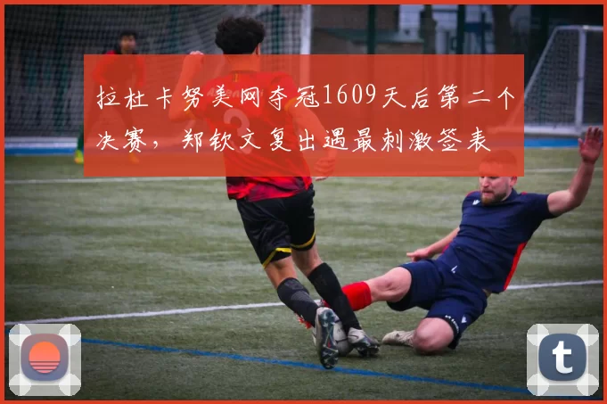 拉杜卡努美网夺冠1609天后第二个决赛，郑钦文复出遇最刺激签表