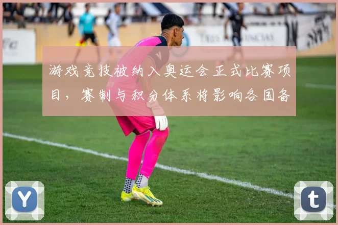 游戏竞技被纳入奥运会正式比赛项目，赛制与积分体系将影响各国备战部署