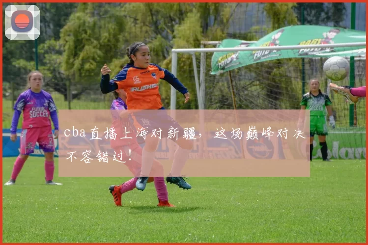 cba直播上海对新疆，这场巅峰对决不容错过！