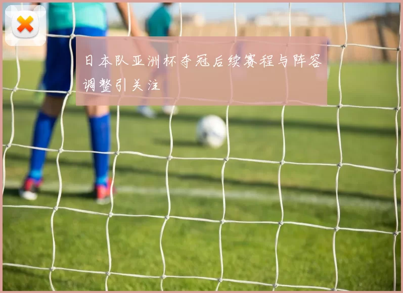 日本队亚洲杯夺冠后续赛程与阵容调整引关注