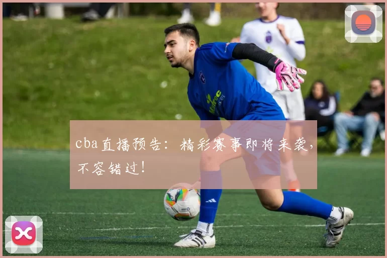 cba直播预告：精彩赛事即将来袭，不容错过！