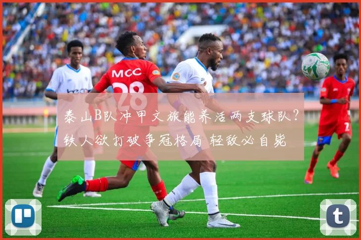 泰山B队冲甲文旅能养活两支球队？铁人欲打破争冠格局 轻敌必自毙