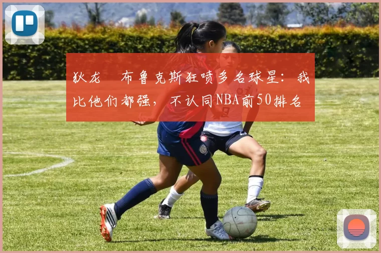 狄龙・布鲁克斯狂喷多名球星：我比他们都强，不认同NBA前50排名