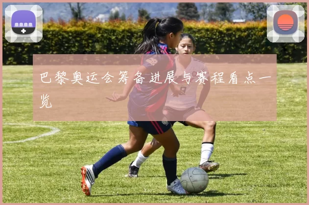 巴黎奥运会筹备进展与赛程看点一览