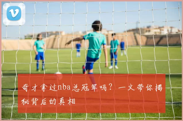 奇才拿过nba总冠军吗？一文带你揭秘背后的真相
