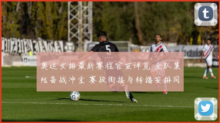 奥运女排最新赛程官宣详览 全队集结备战冲金 赛段衔接与转播安排同步