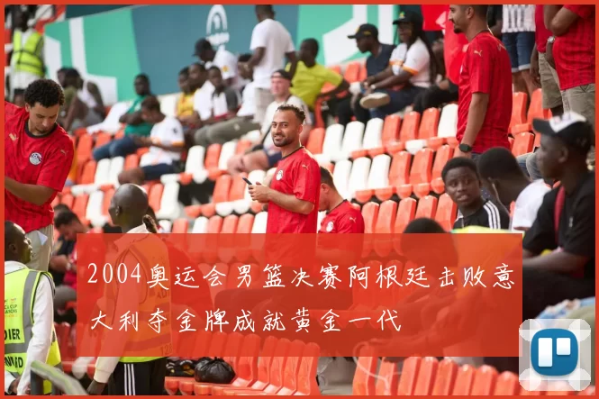 2004奥运会男篮决赛阿根廷击败意大利夺金牌成就黄金一代