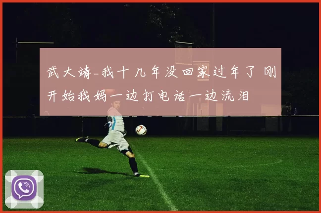 武大靖_我十几年没回家过年了 刚开始我妈一边打电话一边流泪